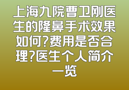 上海九院曹卫刚医生的隆鼻手术效果如何？费用是否合理？医生个人简介一览
