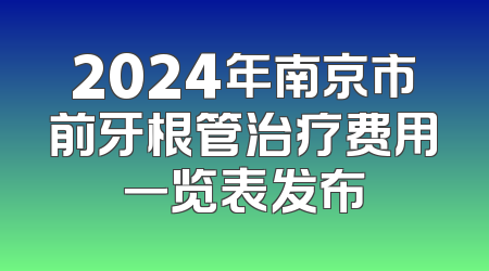 2024年南京市前牙根管治疗费用一览表发布