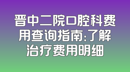 晋中二院口腔科费用查询指南：了解治疗费用明细