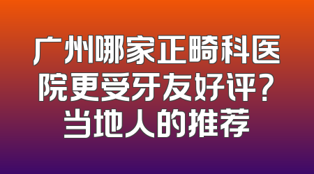 广州哪家正畸科医院更受牙友好评？当地人的推荐