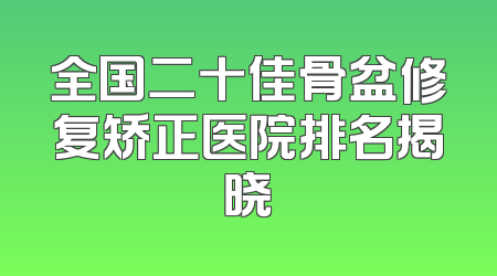 全国二十佳骨盆修复矫正医院排名揭晓
