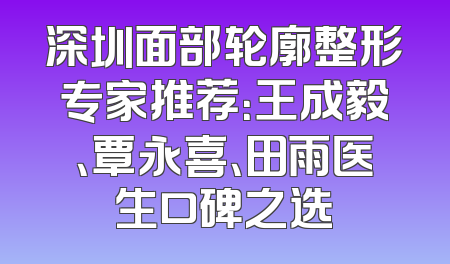深圳面部轮廓整形专家推荐：王成毅、覃永喜、田雨医生口碑之选