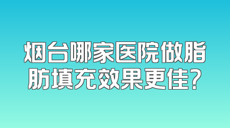 烟台哪家医院做脂肪填充效果更佳？