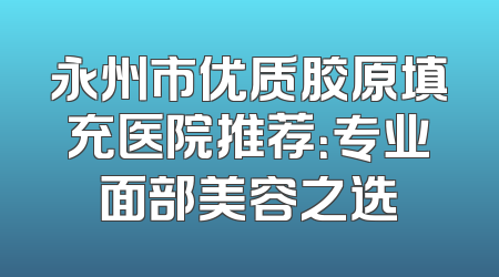 永州市优质胶原填充医院推荐：专业面部美容之选