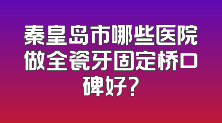 秦皇岛市哪些医院做全瓷牙固定桥口碑好？
