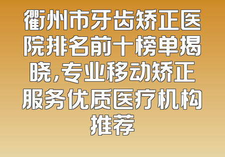 衢州市牙齿矫正医院排名前十榜单揭晓，专业移动矫正服务优质医疗机构推荐