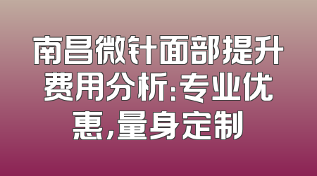 南昌微针面部提升费用分析：专业优惠，量身定制