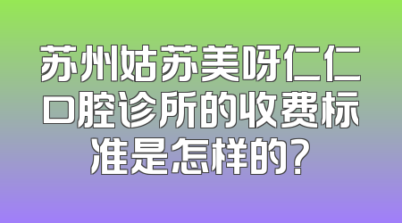 苏州姑苏美呀仁仁口腔诊所的收费标准是怎样的？