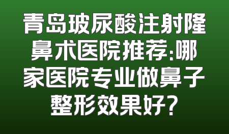 青岛玻尿酸注射隆鼻术医院推荐：哪家医院专业做鼻子整形效果好？