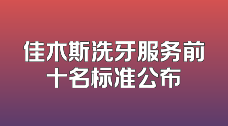佳木斯洗牙服务前十名标准公布