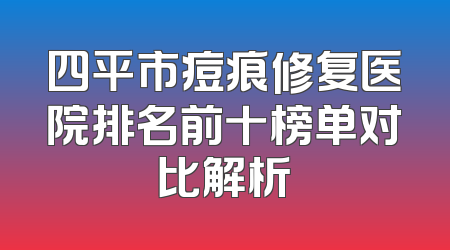四平市痘痕修复医院排名前十榜单对比解析