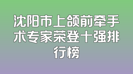 沈阳市上颌前牵手术专家荣登十强排行榜