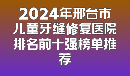 2024年邢台市儿童牙缝修复医院排名前十强榜单推荐
