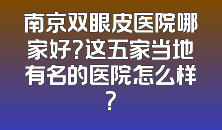 南京双眼皮医院哪家好？这五家当地有名的医院怎么样？