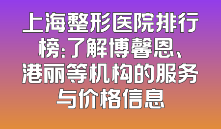 上海整形医院排行榜：了解博馨恩、港丽等机构的服务与价格信息
