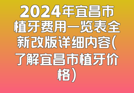 2024年宜昌市植牙费用一览表全新改版详细内容（了解宜昌市植牙价格）