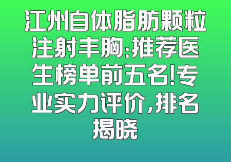 江州自体脂肪颗粒注射丰胸：推荐医生榜单前五名！专业实力评价，排名揭晓