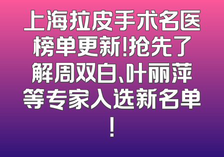 上海拉皮手术名医榜单更新！抢先了解周双白、叶丽萍等专家入选新名单！