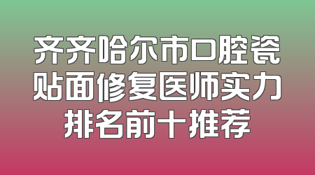 齐齐哈尔市口腔瓷贴面修复医师实力排名前十推荐