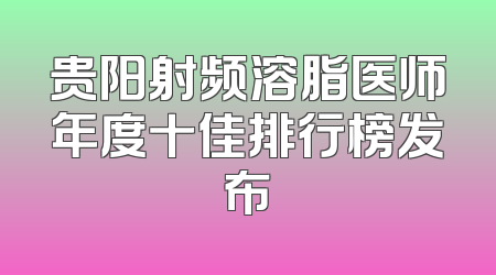 贵阳射频溶脂医师年度十佳排行榜发布