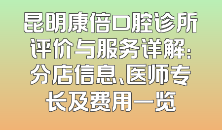 昆明康倍口腔诊所评价与服务详解：分店信息、医师专长及费用一览
