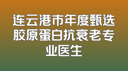 连云港市年度甄选胶原蛋白抗衰老专业医生