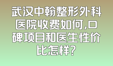 武汉中翰整形外科医院收费如何，口碑项目和医生性价比怎样？