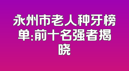 永州市老人种牙榜单：前十名强者揭晓