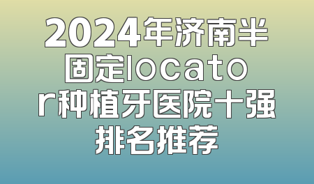 2024年济南半固定locator种植牙医院十强排名推荐