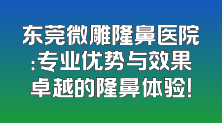 东莞微雕隆鼻医院：专业优势与效果卓越的隆鼻体验！