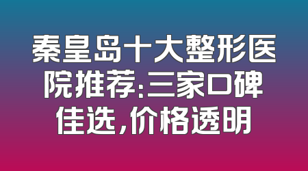 秦皇岛十大整形医院推荐：三家口碑佳选，价格透明