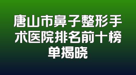 唐山市鼻子整形手术医院排名前十榜单揭晓
