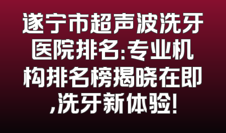 遂宁市超声波洗牙医院排名：专业机构排名榜揭晓在即，洗牙新体验！