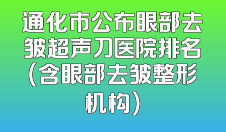 通化市公布眼部去皱超声刀医院排名（含眼部去皱整形机构）