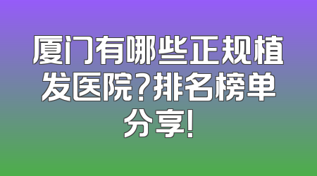 厦门有哪些正规植发医院？排名榜单分享！