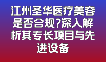 江州圣华医疗美容是否合规？深入解析其专长项目与先进设备