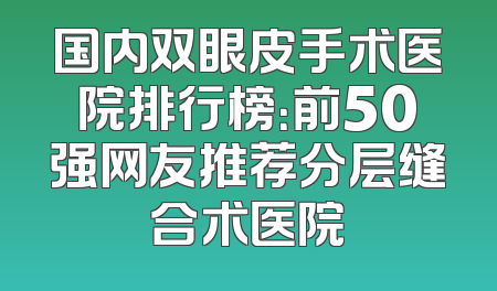 国内双眼皮手术医院排行榜：前50强网友推荐分层缝合术医院