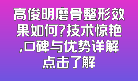 高俊明磨骨整形效果如何？技术惊艳，口碑与优势详解点击了解