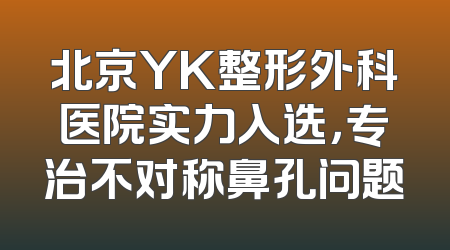 北京YK整形外科医院实力入选，专治不对称鼻孔问题