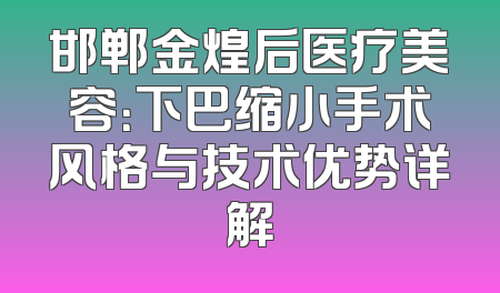 邯郸金煌后医疗美容：下巴缩小手术风格与技术优势详解