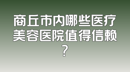 商丘市内哪些医疗美容医院值得信赖？