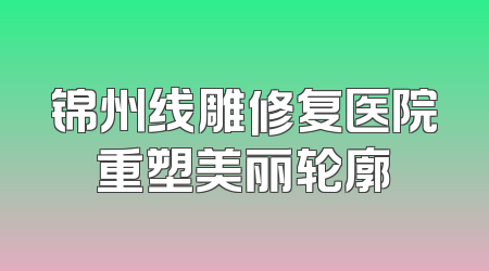 锦州线雕修复医院重塑美丽轮廓