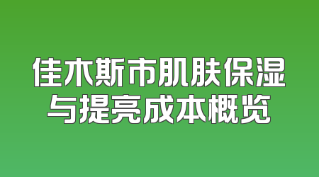 佳木斯市肌肤保湿与提亮成本概览