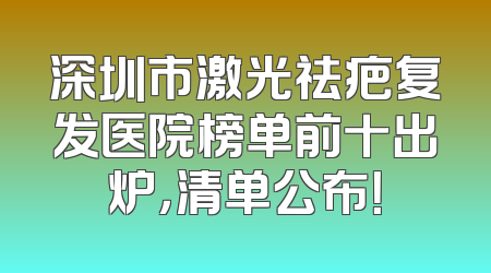 深圳市激光祛疤复发医院榜单前十出炉，清单公布！