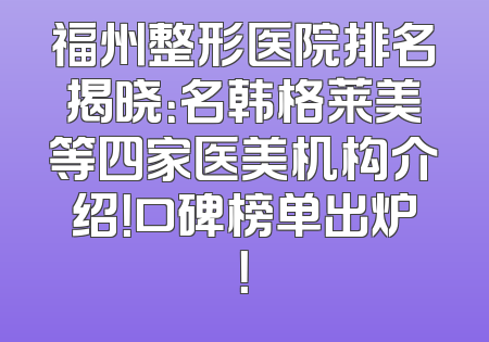 福州整形医院排名揭晓：名韩格莱美等四家医美机构介绍！口碑榜单出炉！