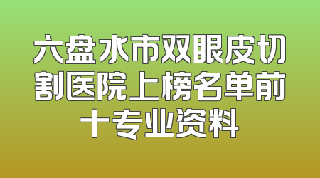 六盘水市双眼皮切割医院上榜名单前十专业资料