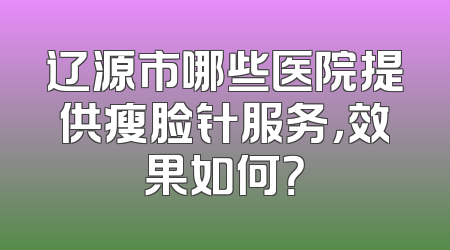 辽源市哪些医院提供瘦脸针服务，效果如何？