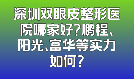 深圳双眼皮整形医院哪家好？鹏程、阳光、富华等实力如何？