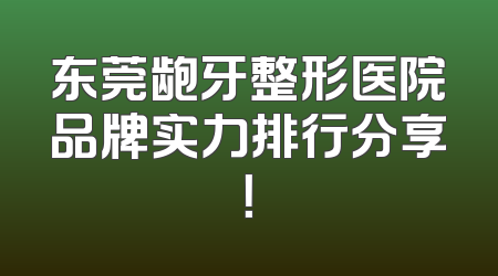 东莞龅牙整形医院品牌实力排行分享！