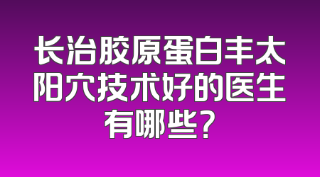 长治胶原蛋白丰太阳穴技术好的医生有哪些？
